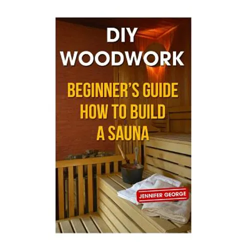 DIY Woodwork: Beginner's Guide to How to Build a Sauna (Paperback)
